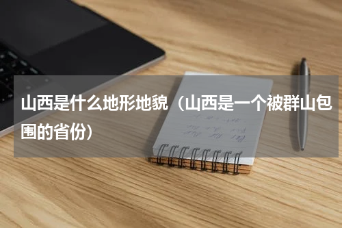 山西是什么地形地貌（山西是一个被群山包围的省份）