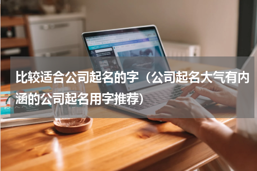 比较适合公司起名的字（公司起名大气有内涵的公司起名用字推荐）