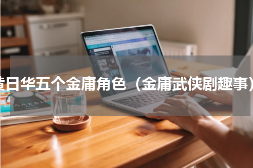 黄日华五个金庸角色（金庸武侠剧趣事）