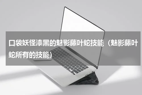口袋妖怪漆黑的魅影藤叶蛇技能（魅影藤叶蛇所有的技能）