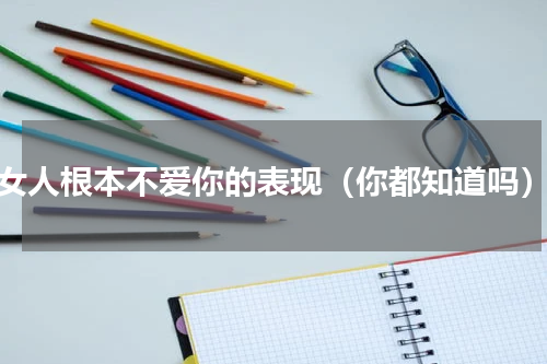 女人根本不爱你的表现（你都知道吗）