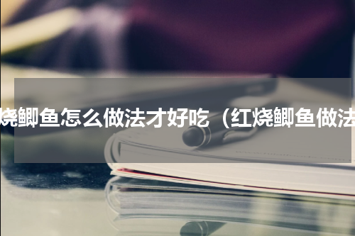 红烧鲫鱼怎么做法才好吃（红烧鲫鱼做法）
