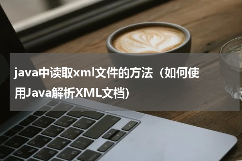 java中读取xml文件的方法（如何使用Java解析XML文档）