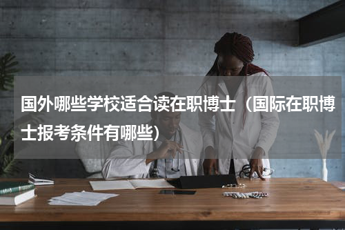 国外哪些学校适合读在职博士（国际在职博士报考条件有哪些）