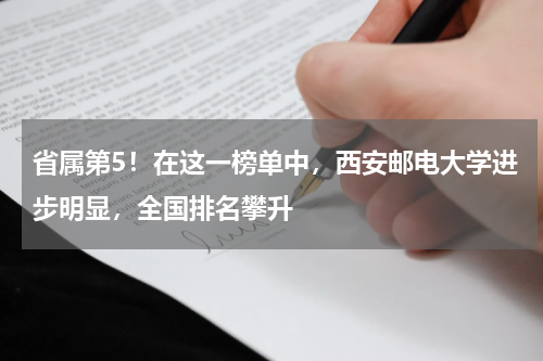 省属第5！在这一榜单中，西安邮电大学进步明显，全国排名攀升