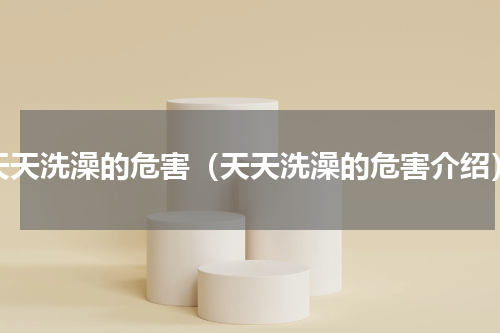 天天洗澡的危害（天天洗澡的危害介绍）