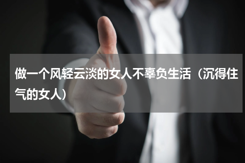 做一个风轻云淡的女人不辜负生活（沉得住气的女人）