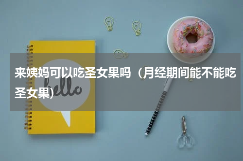 来姨妈可以吃圣女果吗（月经期间能不能吃圣女果）