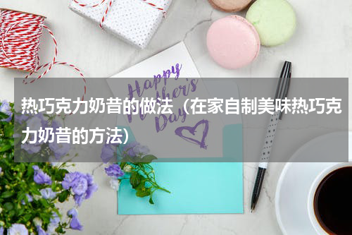 热巧克力奶昔的做法（在家自制美味热巧克力奶昔的方法）
