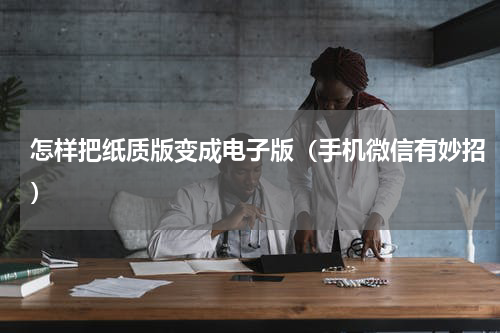 怎样把纸质版变成电子版（手机微信有妙招）