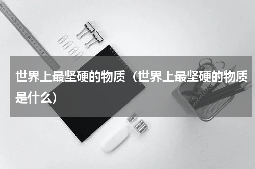 世界上最坚硬的物质（世界上最坚硬的物质是什么）