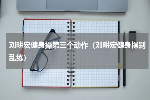 刘畊宏健身操第三个动作（刘畊宏健身操别乱练）