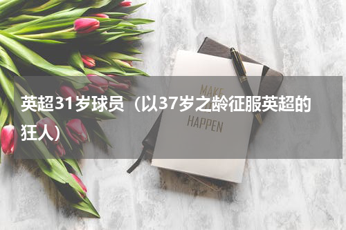 英超31岁球员（以37岁之龄征服英超的狂人）