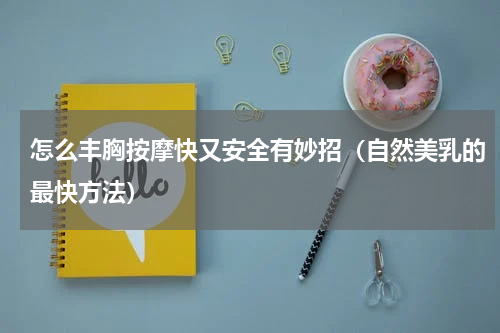 怎么丰胸按摩快又安全有妙招（自然美乳的最快方法）