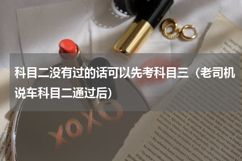 科目二没有过的话可以先考科目三（老司机说车科目二通过后）