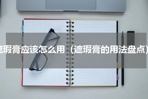 遮瑕膏应该怎么用（遮瑕膏的用法盘点）
