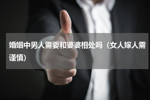 婚姻中男人需要和婆婆相处吗（女人嫁人需谨慎）