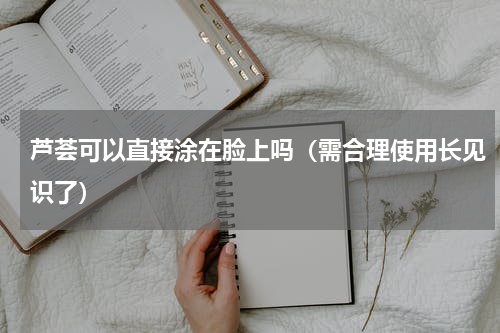 芦荟可以直接涂在脸上吗（需合理使用长见识了）
