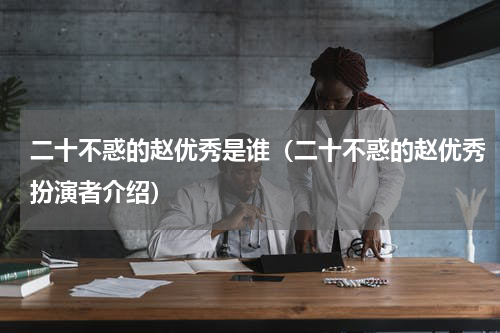 二十不惑的赵优秀是谁（二十不惑的赵优秀扮演者介绍）