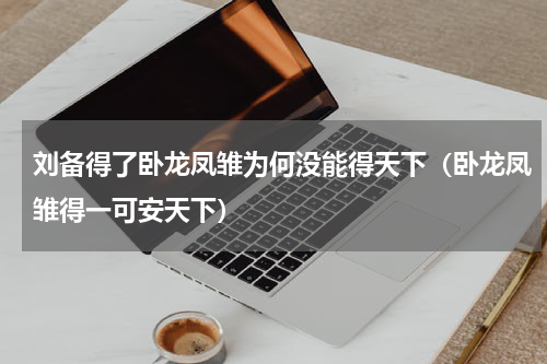 刘备得了卧龙凤雏为何没能得天下（卧龙凤雏得一可安天下）