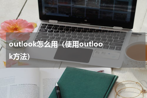 outlook怎么用（使用outlook方法）