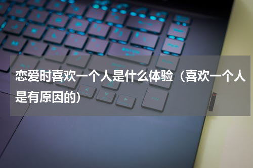 恋爱时喜欢一个人是什么体验（喜欢一个人是有原因的）