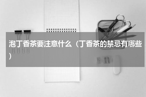 泡丁香茶要注意什么（丁香茶的禁忌有哪些）