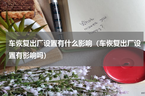 车恢复出厂设置有什么影响（车恢复出厂设置有影响吗）