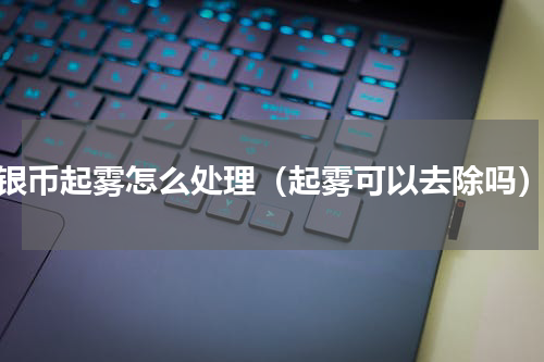 银币起雾怎么处理（起雾可以去除吗）