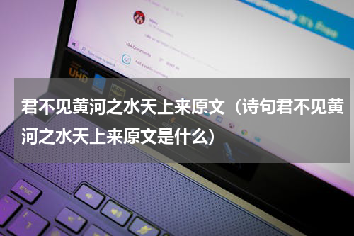 君不见黄河之水天上来原文（诗句君不见黄河之水天上来原文是什么）