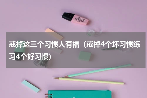戒掉这三个习惯人有福（戒掉4个坏习惯练习4个好习惯）