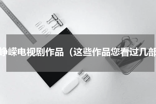 温峥嵘电视剧作品（这些作品您看过几部）