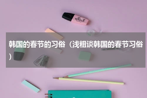 韩国的春节的习俗（浅粗谈韩国的春节习俗）