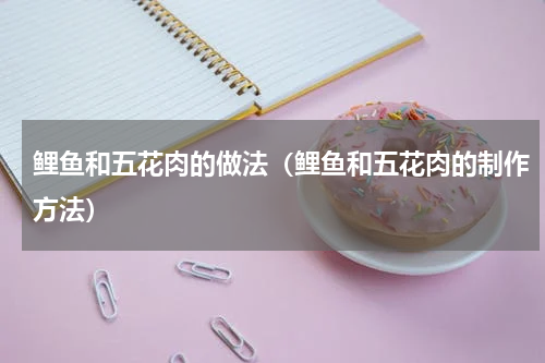 鲤鱼和五花肉的做法（鲤鱼和五花肉的制作方法）