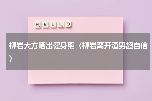 柳岩大方晒出健身照（柳岩离开渣男超自信）
