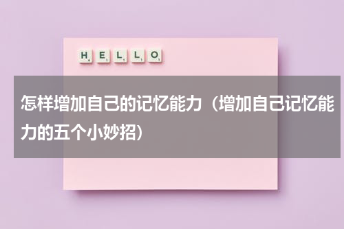 怎样增加自己的记忆能力（增加自己记忆能力的五个小妙招）