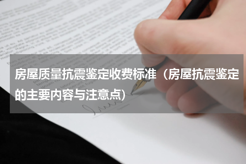 房屋质量抗震鉴定收费标准（房屋抗震鉴定的主要内容与注意点）