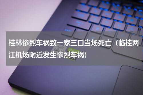 桂林惨烈车祸致一家三口当场死亡（临桂两江机场附近发生惨烈车祸）