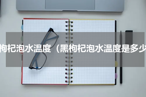 黑枸杞泡水温度（黑枸杞泡水温度是多少）