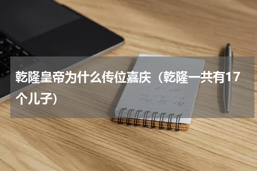 乾隆皇帝为什么传位嘉庆（乾隆一共有17个儿子）