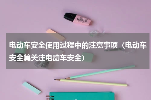 电动车安全使用过程中的注意事项（电动车安全篇关注电动车安全）