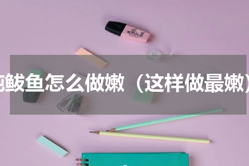 炖鲅鱼怎么做嫩（这样做最嫩）
