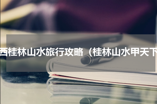 广西桂林山水旅行攻略（桂林山水甲天下）