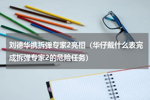刘德华携拆弹专家2亮相（华仔戴什么表完成拆弹专家2的危险任务）