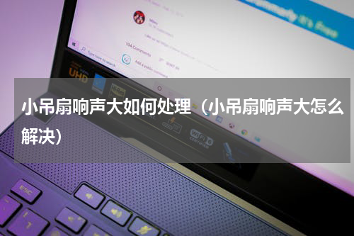 小吊扇响声大如何处理（小吊扇响声大怎么解决）
