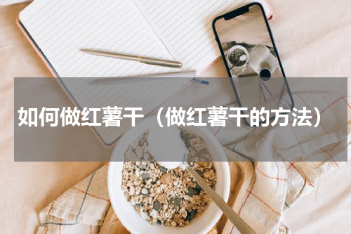 如何做红薯干（做红薯干的方法）