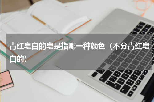 青红皂白的皂是指哪一种颜色（不分青红皂白的）