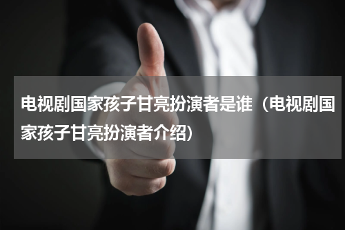 电视剧国家孩子甘亮扮演者是谁（电视剧国家孩子甘亮扮演者介绍）