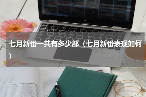七月新番一共有多少部（七月新番表现如何）
