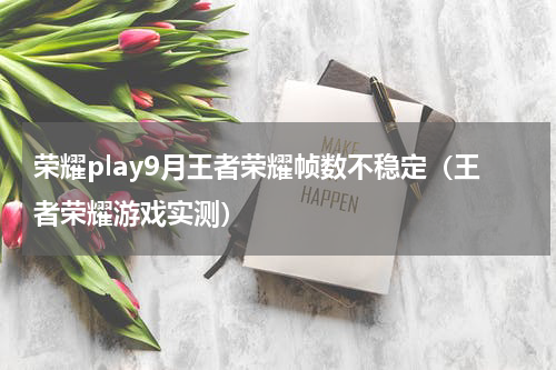 荣耀play9月王者荣耀帧数不稳定（王者荣耀游戏实测）